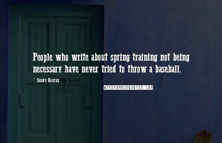 Sandy Koufax Quotes: People who write about spring training not being necessary have never tried to throw a baseball.
