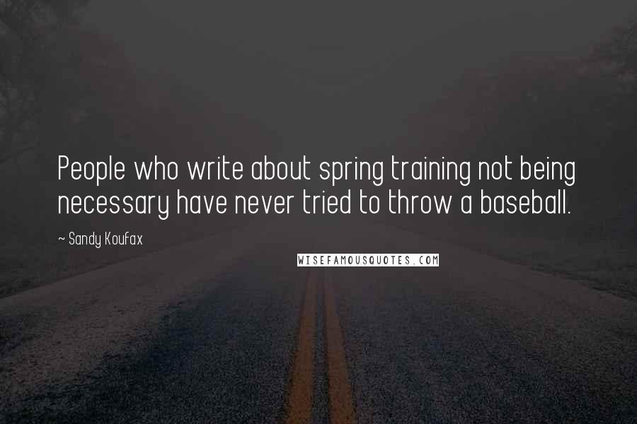 Sandy Koufax Quotes: People who write about spring training not being necessary have never tried to throw a baseball.