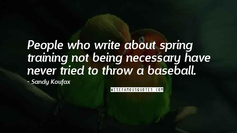 Sandy Koufax Quotes: People who write about spring training not being necessary have never tried to throw a baseball.