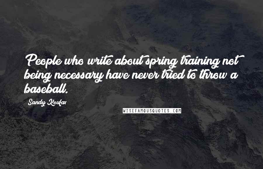 Sandy Koufax Quotes: People who write about spring training not being necessary have never tried to throw a baseball.