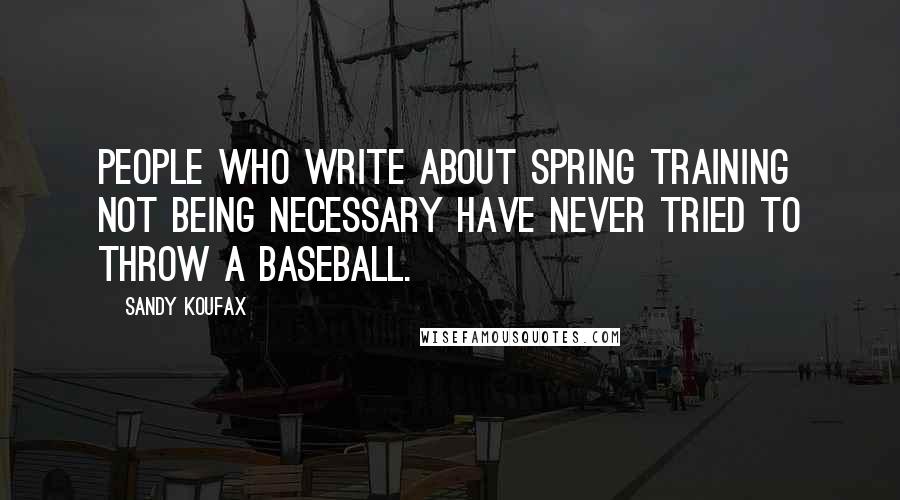 Sandy Koufax Quotes: People who write about spring training not being necessary have never tried to throw a baseball.