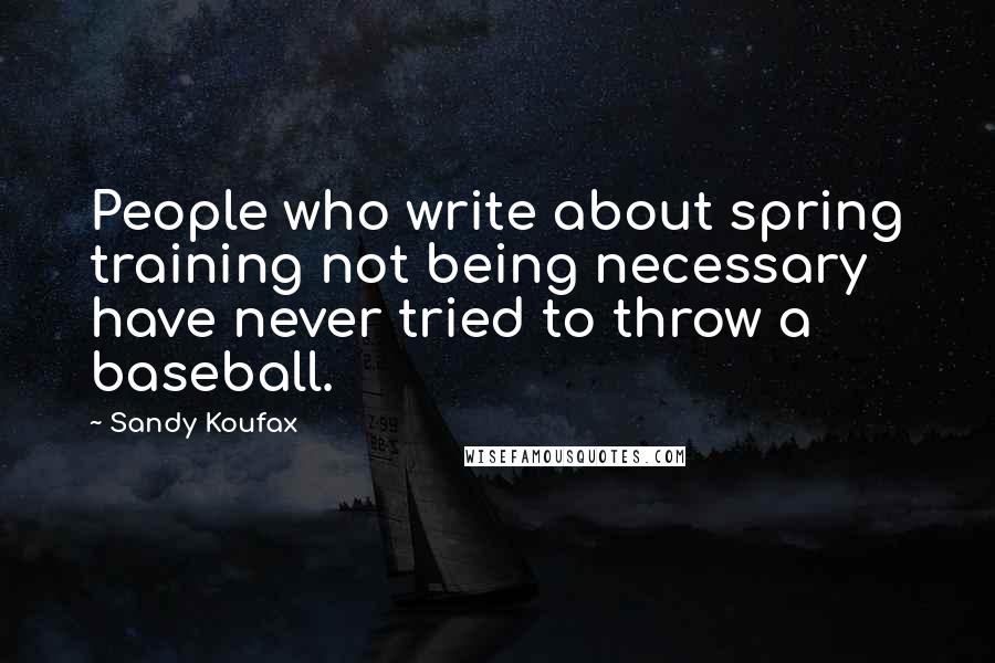 Sandy Koufax Quotes: People who write about spring training not being necessary have never tried to throw a baseball.