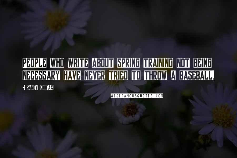 Sandy Koufax Quotes: People who write about spring training not being necessary have never tried to throw a baseball.