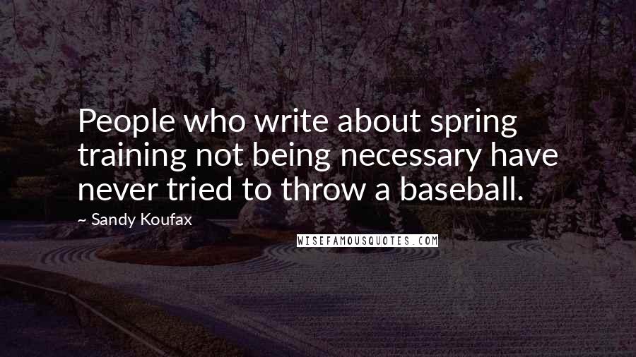 Sandy Koufax Quotes: People who write about spring training not being necessary have never tried to throw a baseball.