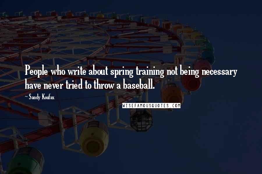 Sandy Koufax Quotes: People who write about spring training not being necessary have never tried to throw a baseball.