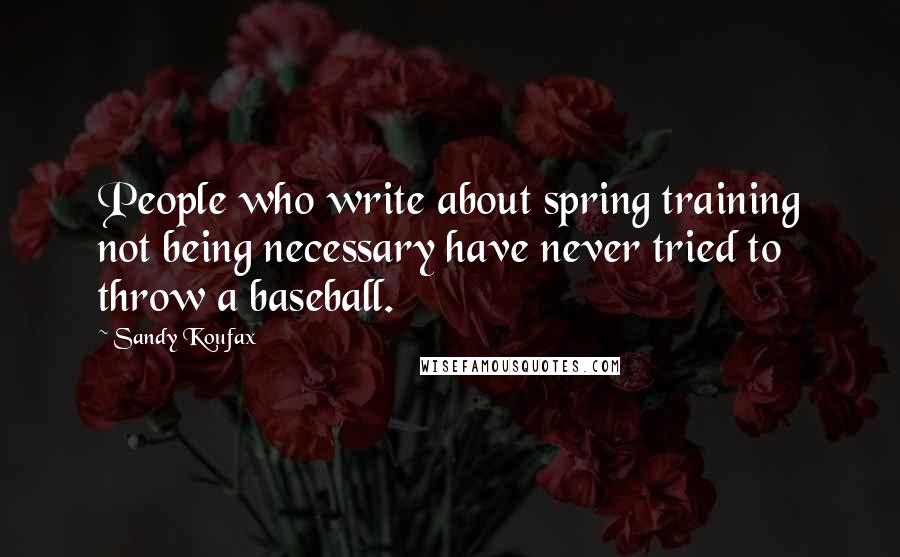 Sandy Koufax Quotes: People who write about spring training not being necessary have never tried to throw a baseball.