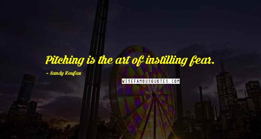 Sandy Koufax Quotes: Pitching is the art of instilling fear.