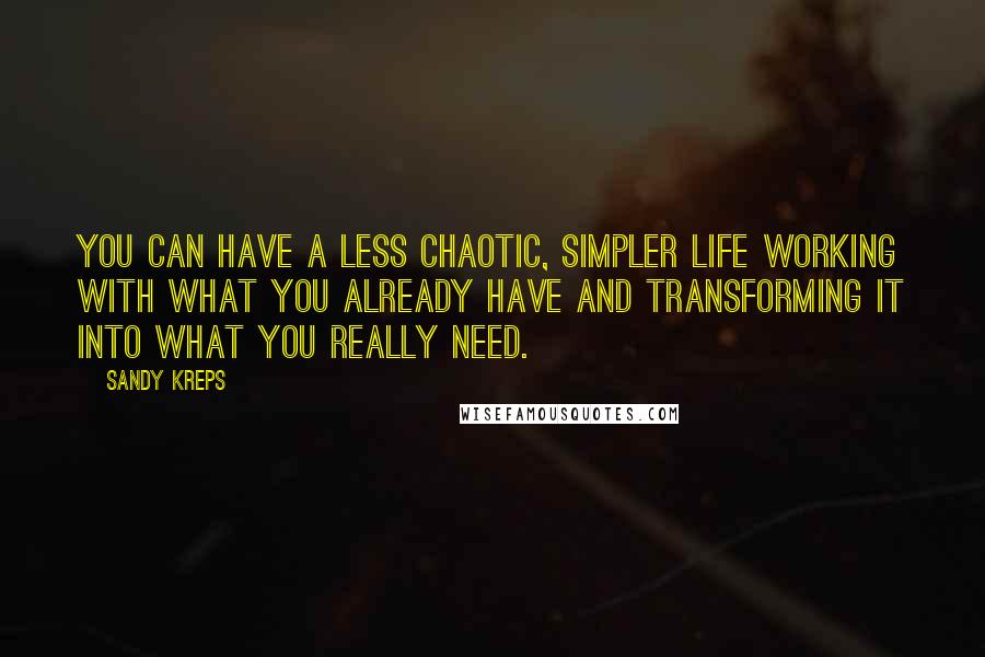 Sandy Kreps Quotes: You can have a less chaotic, simpler life working with what you already have and transforming it into what you really need.