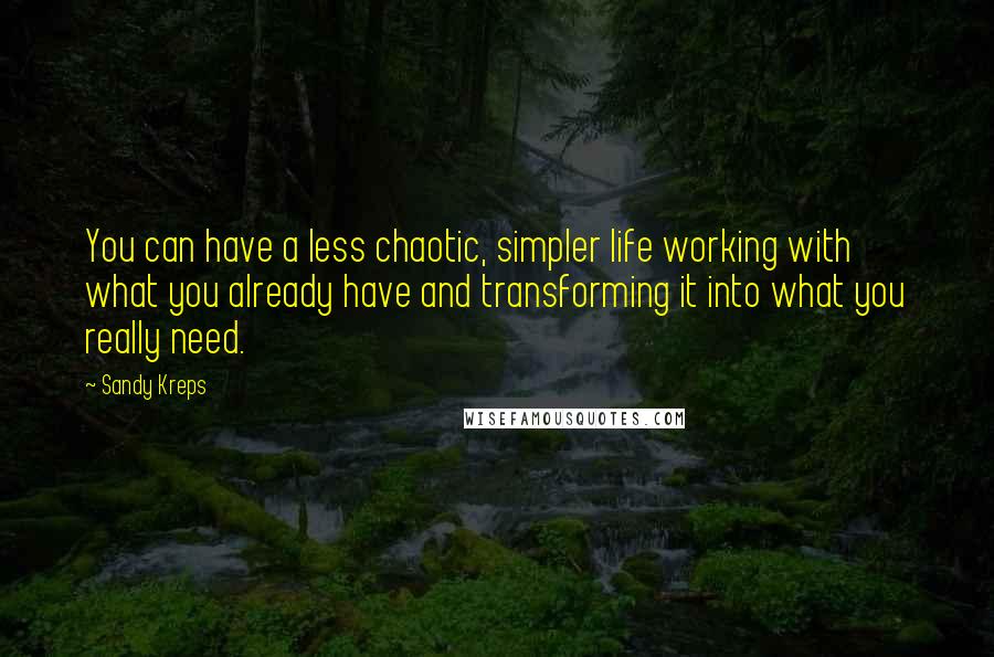 Sandy Kreps Quotes: You can have a less chaotic, simpler life working with what you already have and transforming it into what you really need.