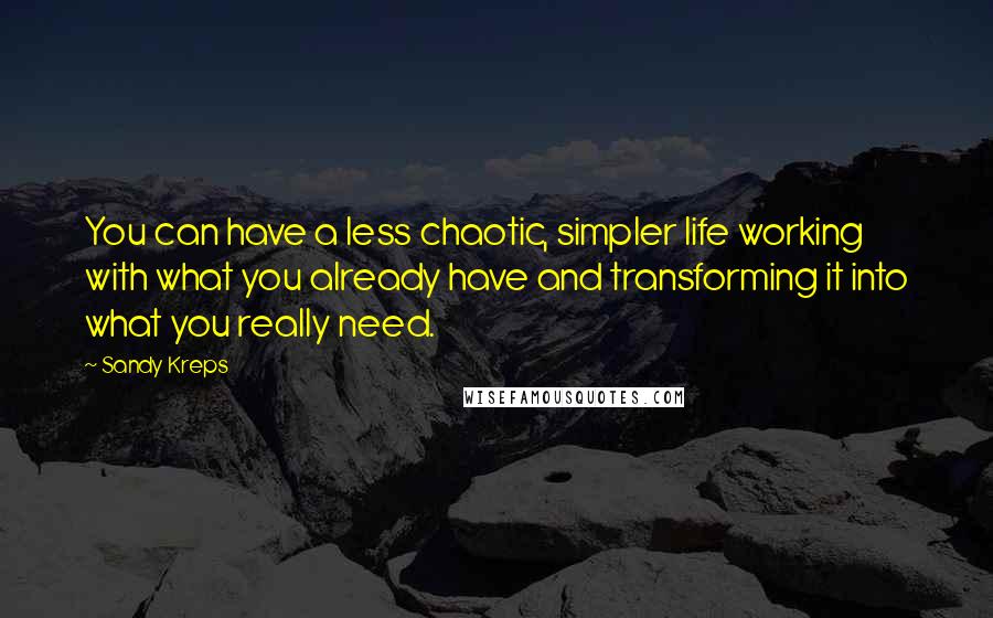 Sandy Kreps Quotes: You can have a less chaotic, simpler life working with what you already have and transforming it into what you really need.