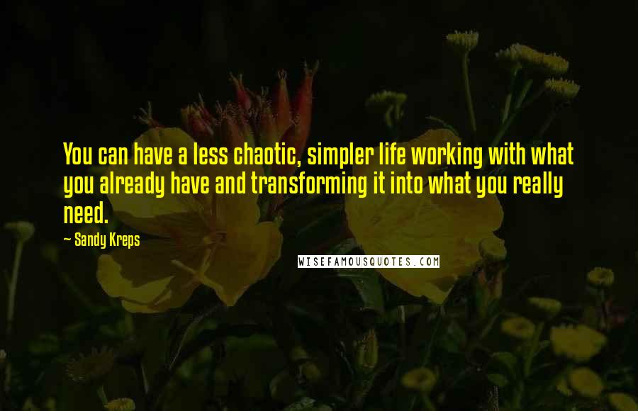 Sandy Kreps Quotes: You can have a less chaotic, simpler life working with what you already have and transforming it into what you really need.