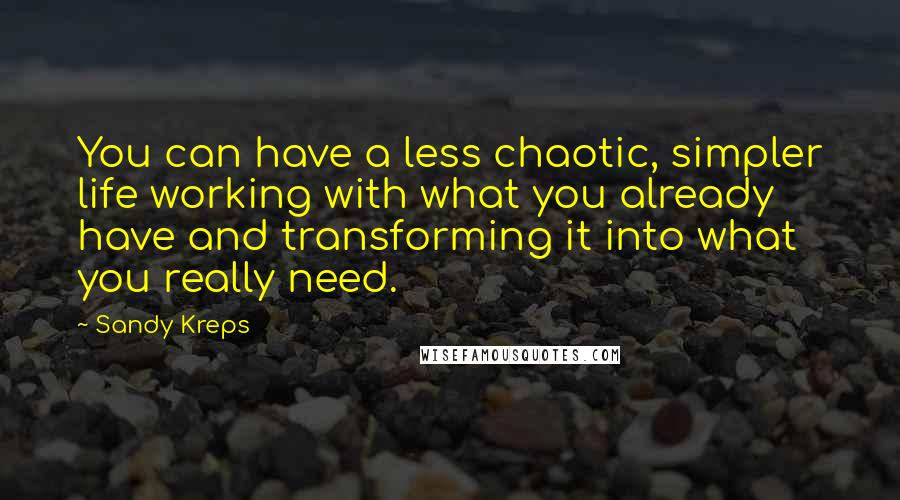 Sandy Kreps Quotes: You can have a less chaotic, simpler life working with what you already have and transforming it into what you really need.