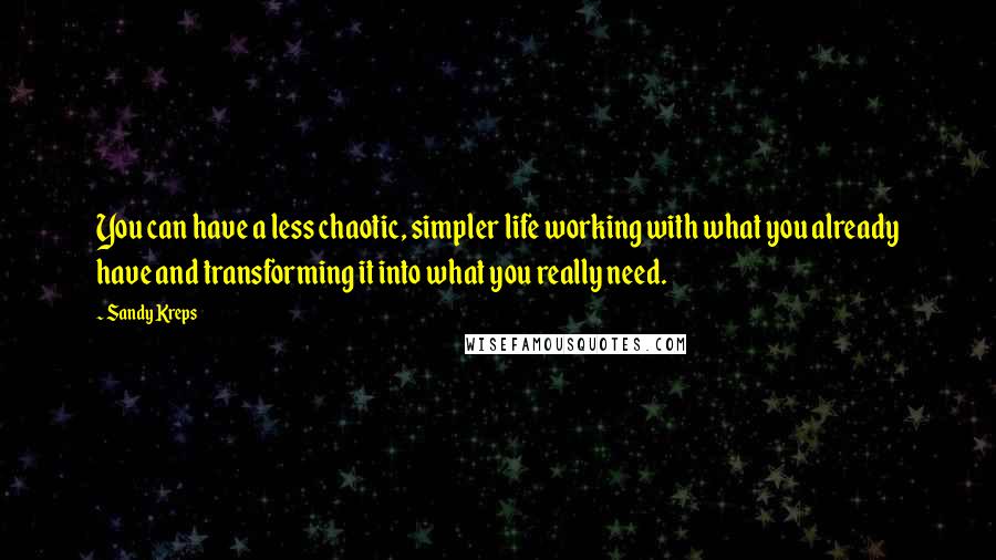 Sandy Kreps Quotes: You can have a less chaotic, simpler life working with what you already have and transforming it into what you really need.