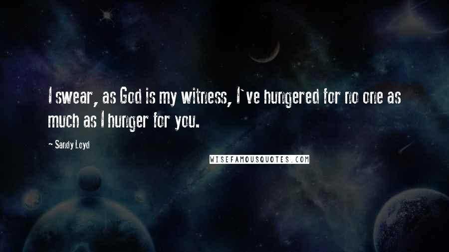 Sandy Loyd Quotes: I swear, as God is my witness, I've hungered for no one as much as I hunger for you.