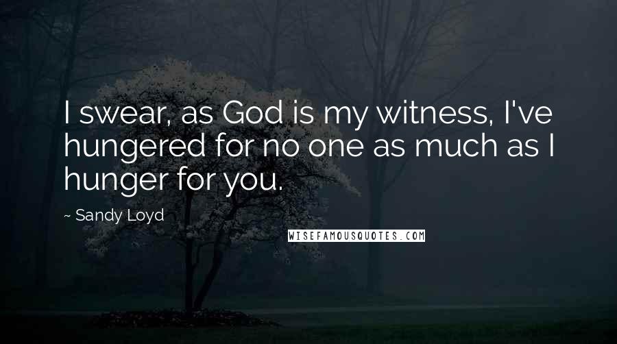 Sandy Loyd Quotes: I swear, as God is my witness, I've hungered for no one as much as I hunger for you.