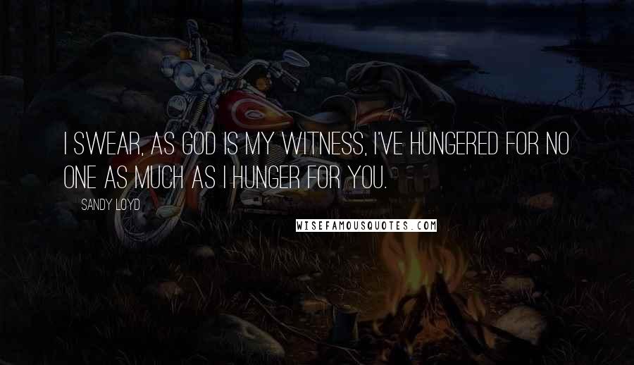 Sandy Loyd Quotes: I swear, as God is my witness, I've hungered for no one as much as I hunger for you.