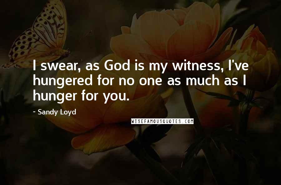 Sandy Loyd Quotes: I swear, as God is my witness, I've hungered for no one as much as I hunger for you.