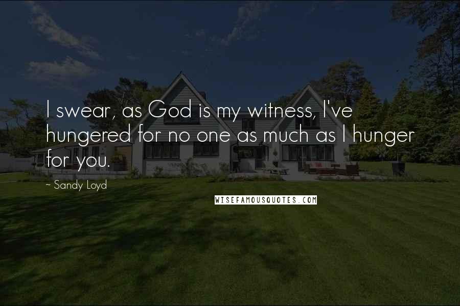 Sandy Loyd Quotes: I swear, as God is my witness, I've hungered for no one as much as I hunger for you.