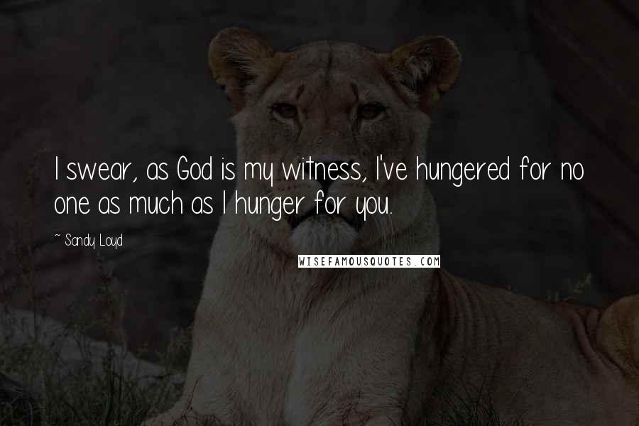 Sandy Loyd Quotes: I swear, as God is my witness, I've hungered for no one as much as I hunger for you.