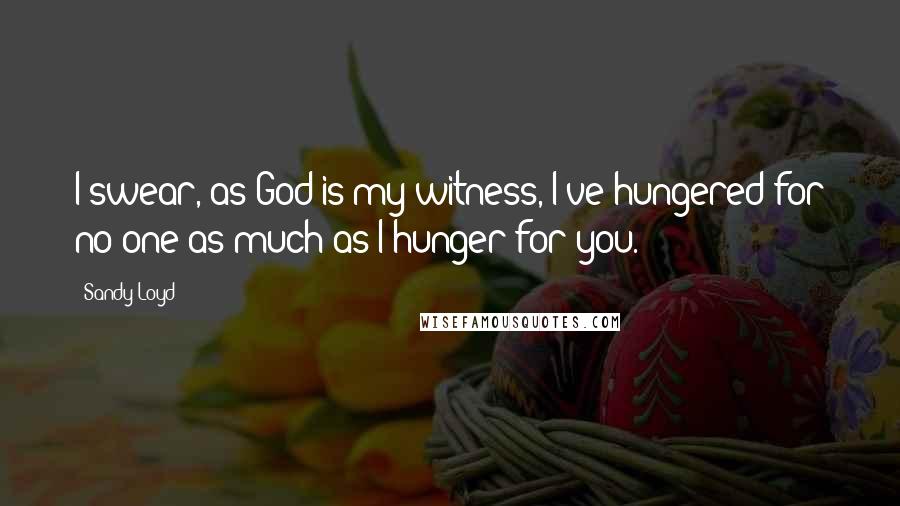 Sandy Loyd Quotes: I swear, as God is my witness, I've hungered for no one as much as I hunger for you.