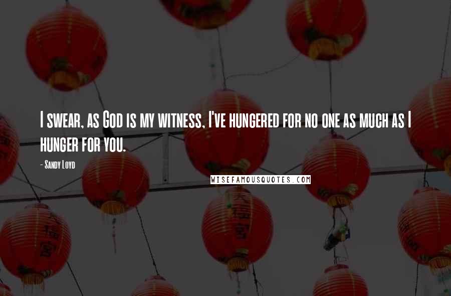 Sandy Loyd Quotes: I swear, as God is my witness, I've hungered for no one as much as I hunger for you.