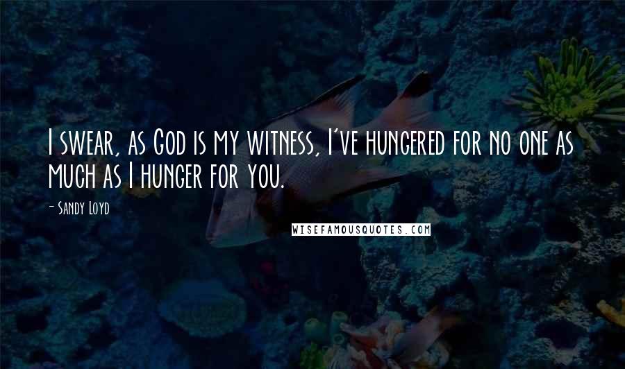 Sandy Loyd Quotes: I swear, as God is my witness, I've hungered for no one as much as I hunger for you.