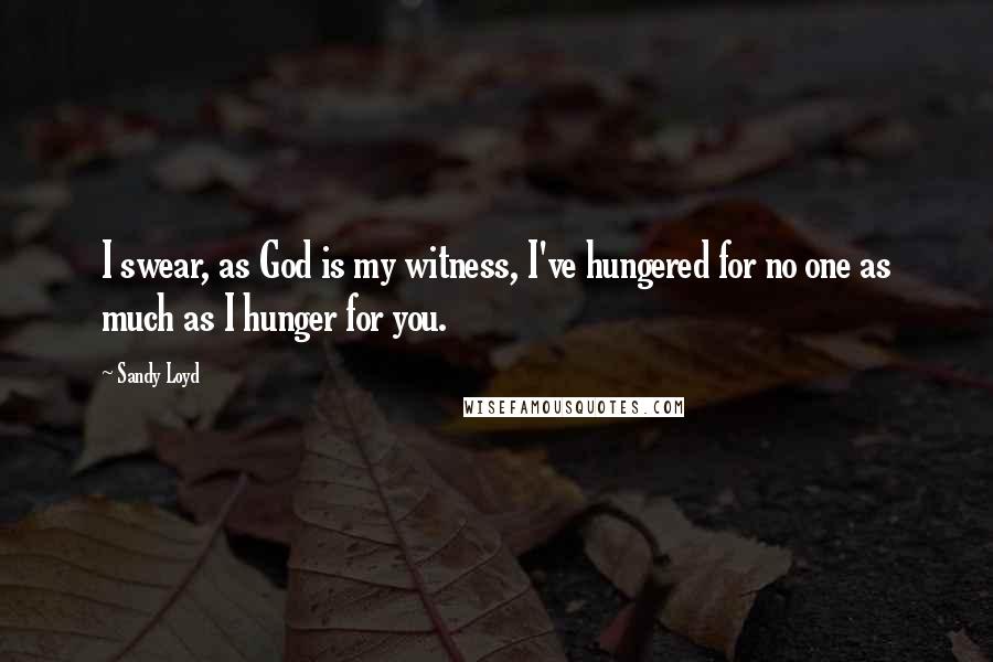 Sandy Loyd Quotes: I swear, as God is my witness, I've hungered for no one as much as I hunger for you.