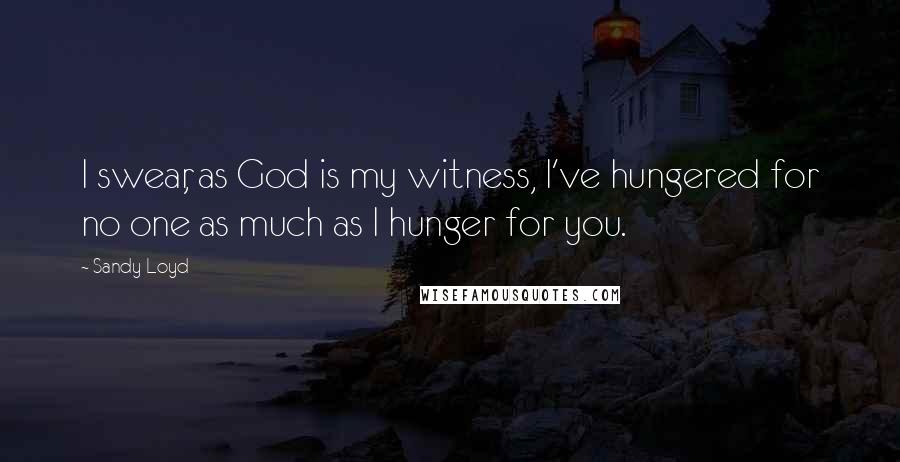 Sandy Loyd Quotes: I swear, as God is my witness, I've hungered for no one as much as I hunger for you.