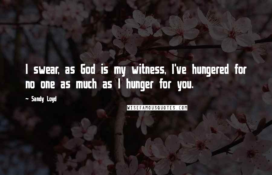 Sandy Loyd Quotes: I swear, as God is my witness, I've hungered for no one as much as I hunger for you.