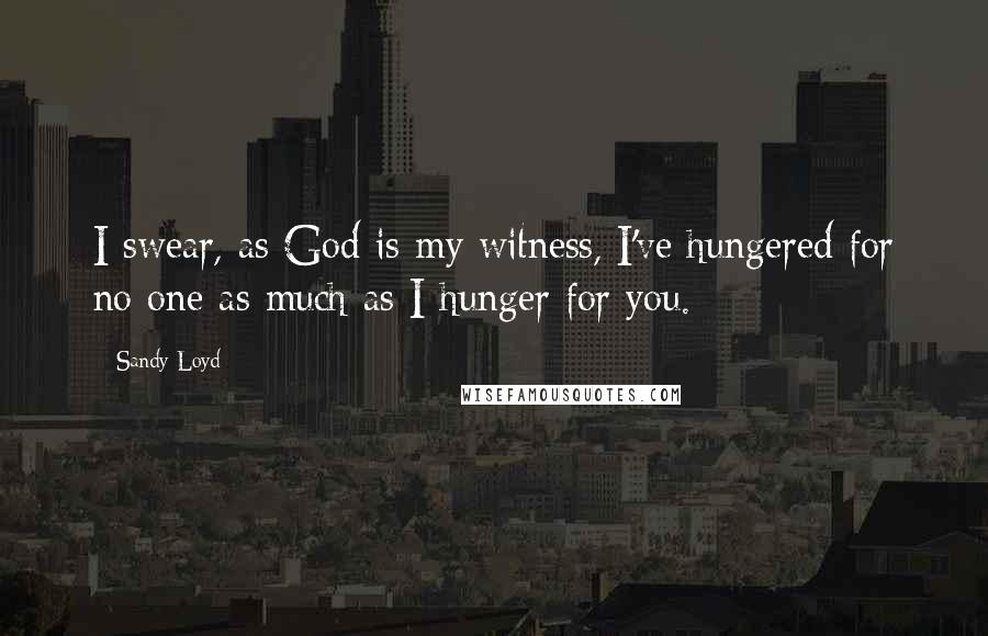 Sandy Loyd Quotes: I swear, as God is my witness, I've hungered for no one as much as I hunger for you.