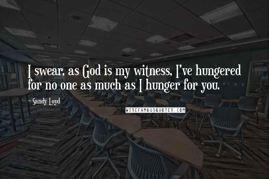Sandy Loyd Quotes: I swear, as God is my witness, I've hungered for no one as much as I hunger for you.