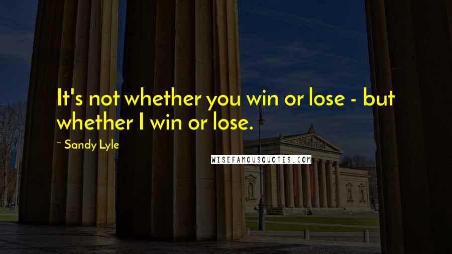 Sandy Lyle Quotes: It's not whether you win or lose - but whether I win or lose.