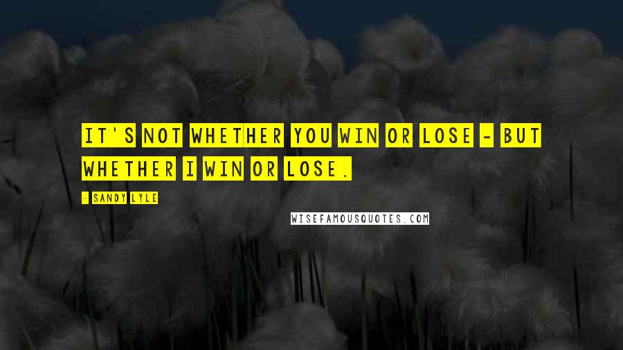 Sandy Lyle Quotes: It's not whether you win or lose - but whether I win or lose.