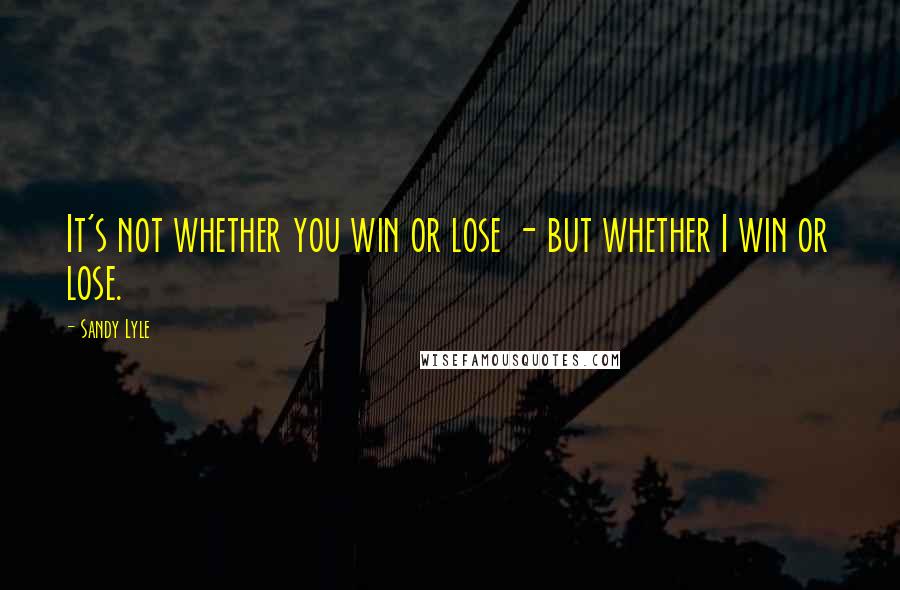 Sandy Lyle Quotes: It's not whether you win or lose - but whether I win or lose.