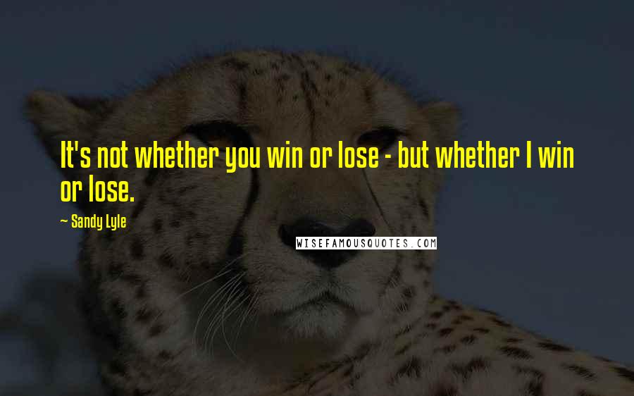 Sandy Lyle Quotes: It's not whether you win or lose - but whether I win or lose.