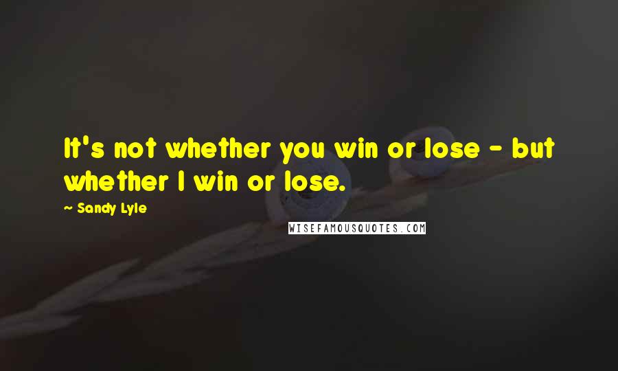 Sandy Lyle Quotes: It's not whether you win or lose - but whether I win or lose.