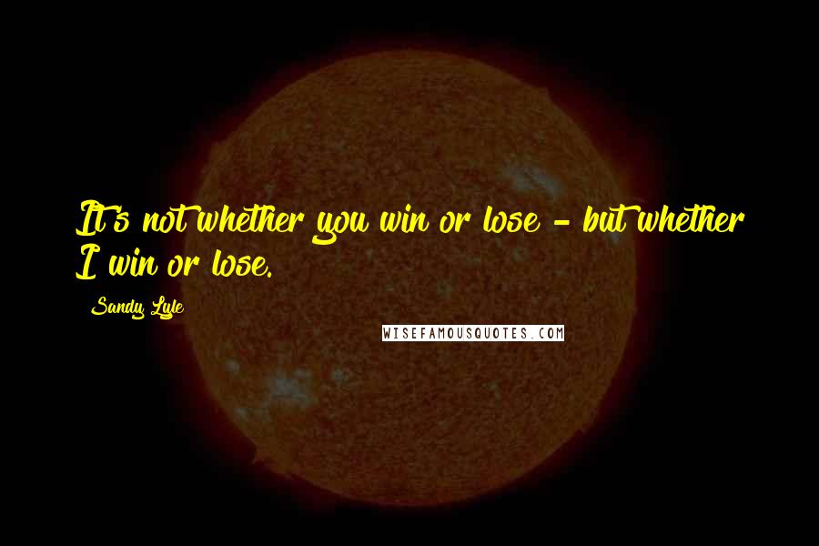 Sandy Lyle Quotes: It's not whether you win or lose - but whether I win or lose.