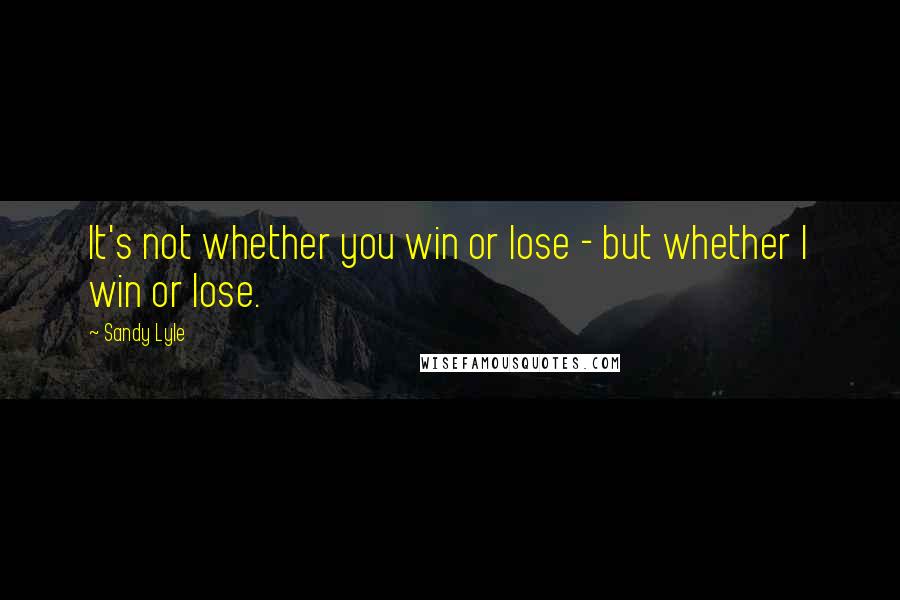 Sandy Lyle Quotes: It's not whether you win or lose - but whether I win or lose.