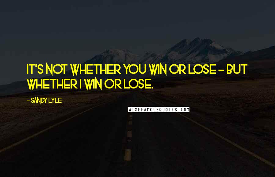 Sandy Lyle Quotes: It's not whether you win or lose - but whether I win or lose.