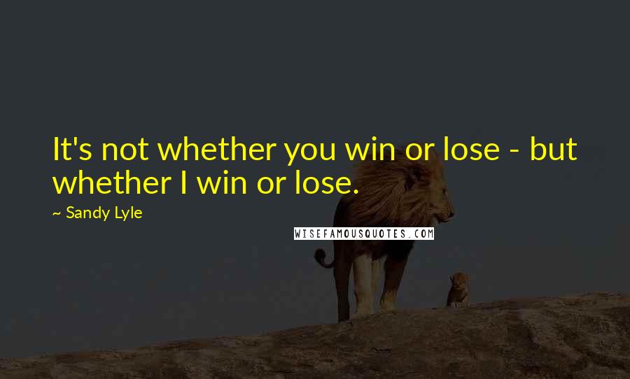 Sandy Lyle Quotes: It's not whether you win or lose - but whether I win or lose.