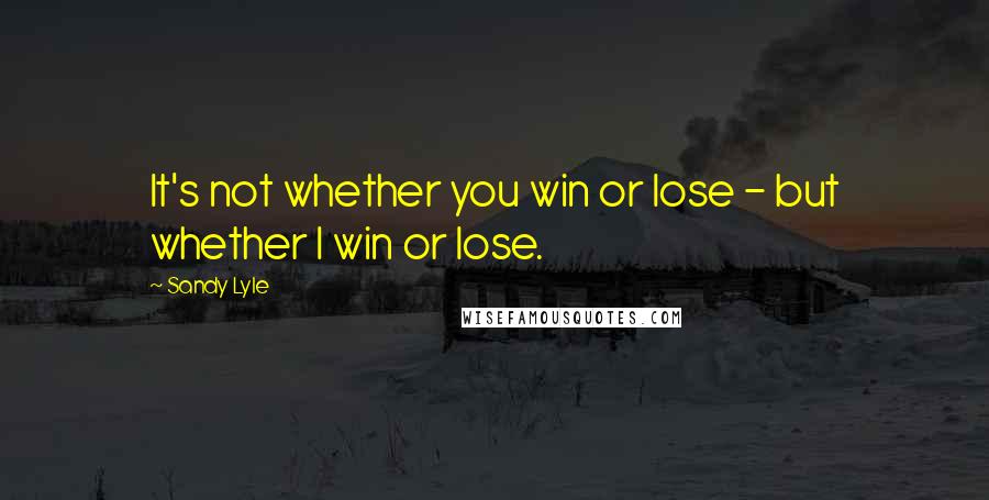 Sandy Lyle Quotes: It's not whether you win or lose - but whether I win or lose.