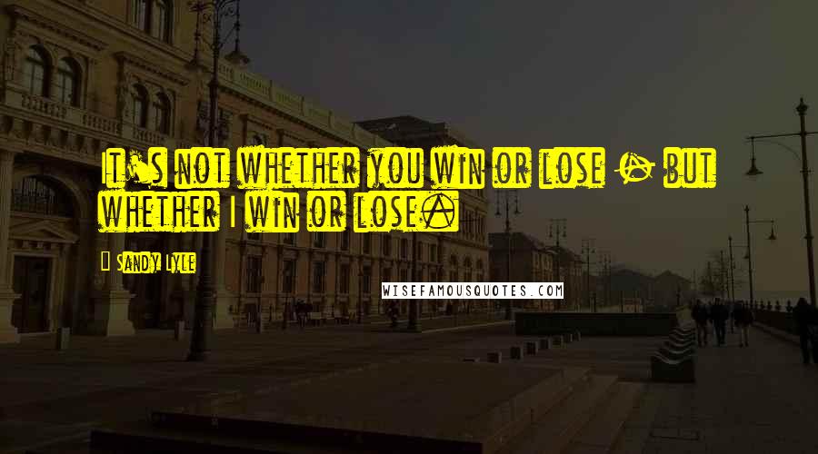 Sandy Lyle Quotes: It's not whether you win or lose - but whether I win or lose.
