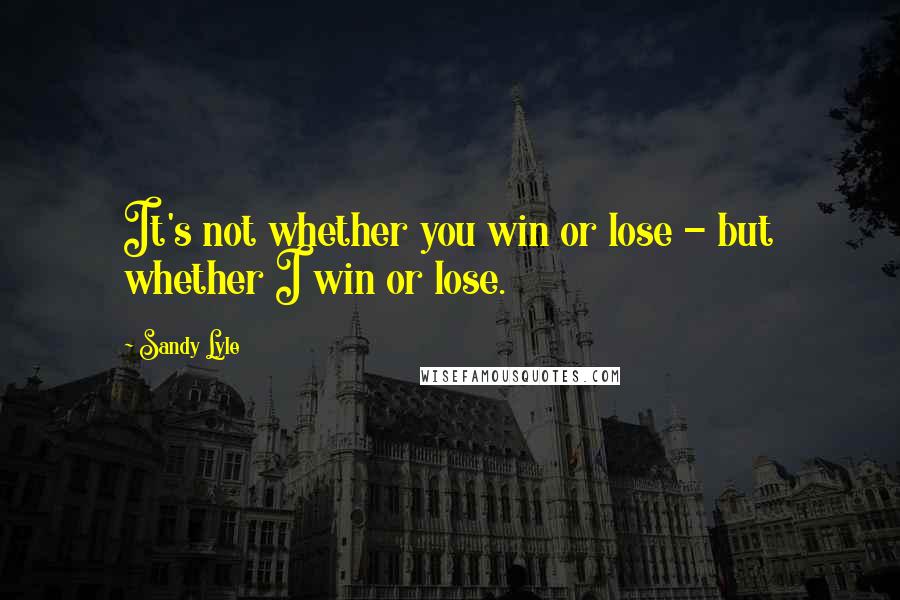 Sandy Lyle Quotes: It's not whether you win or lose - but whether I win or lose.