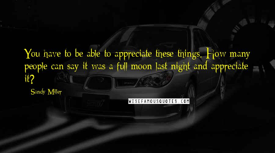 Sandy Miller Quotes: You have to be able to appreciate these things. How many people can say it was a full moon last night and appreciate it?