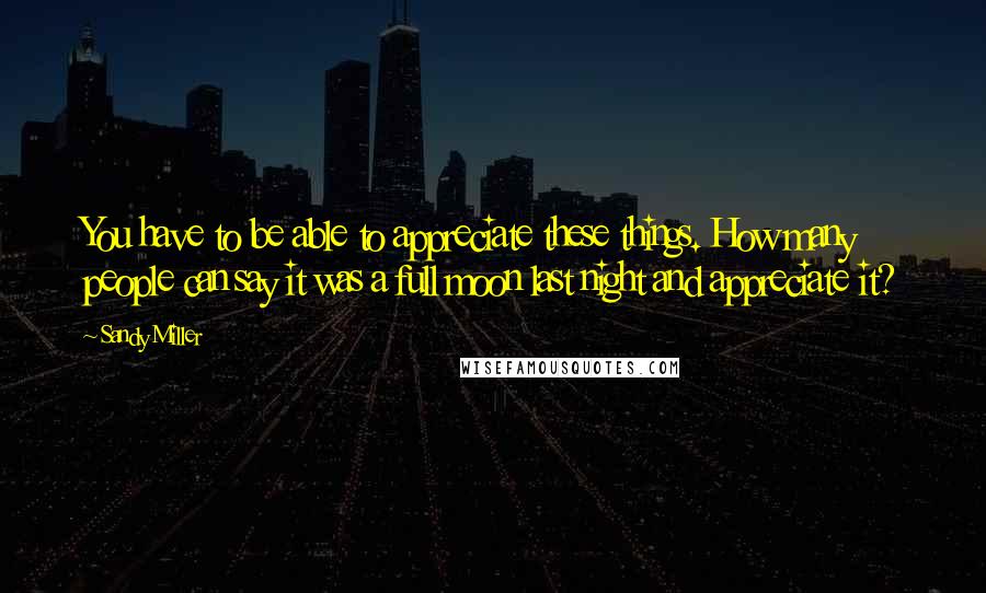 Sandy Miller Quotes: You have to be able to appreciate these things. How many people can say it was a full moon last night and appreciate it?