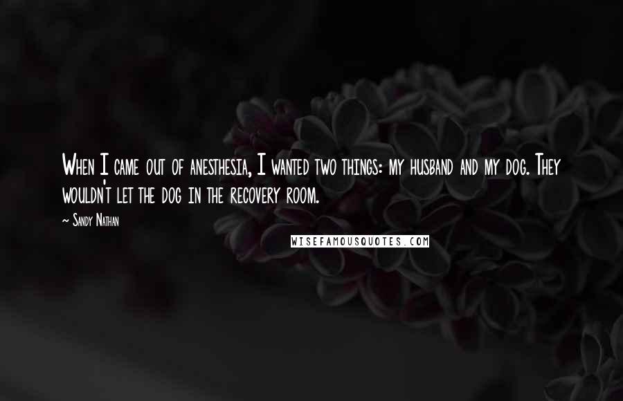 Sandy Nathan Quotes: When I came out of anesthesia, I wanted two things: my husband and my dog. They wouldn't let the dog in the recovery room.