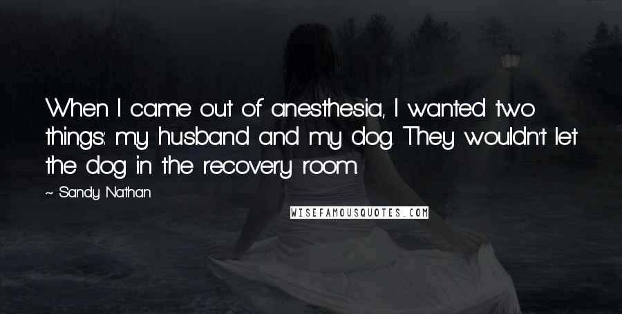 Sandy Nathan Quotes: When I came out of anesthesia, I wanted two things: my husband and my dog. They wouldn't let the dog in the recovery room.