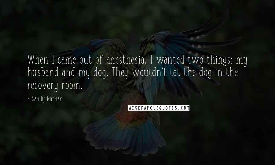 Sandy Nathan Quotes: When I came out of anesthesia, I wanted two things: my husband and my dog. They wouldn't let the dog in the recovery room.