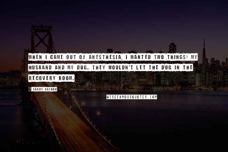 Sandy Nathan Quotes: When I came out of anesthesia, I wanted two things: my husband and my dog. They wouldn't let the dog in the recovery room.