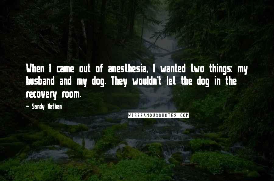 Sandy Nathan Quotes: When I came out of anesthesia, I wanted two things: my husband and my dog. They wouldn't let the dog in the recovery room.